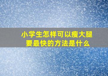 小学生怎样可以瘦大腿 要最快的方法是什么